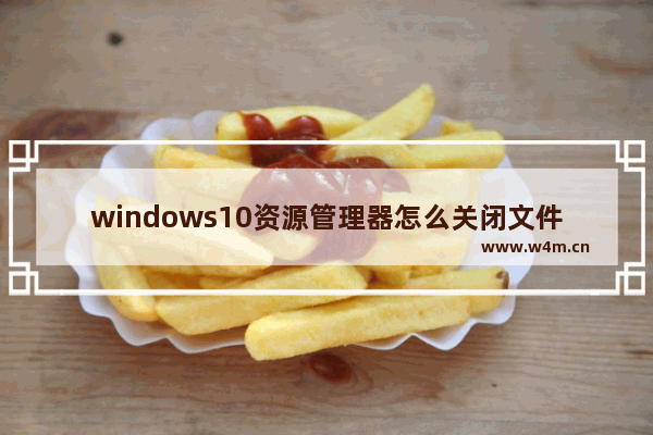 windows10资源管理器怎么关闭文件,win10怎么清除文件搜索记录