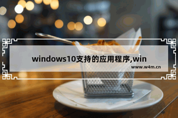 windows10支持的应用程序,win10系统常用应用