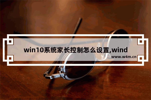 win10系统家长控制怎么设置,windows家长控制功能