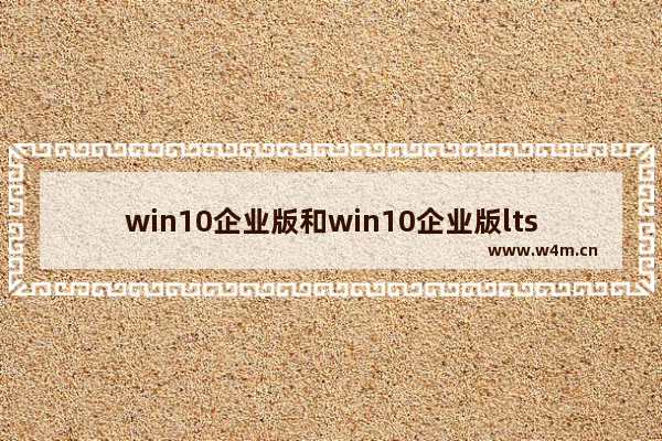 win10企业版和win10企业版ltsc,windows 10企业版 LTSC