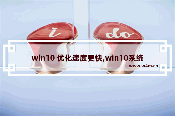 win10 优化速度更快,win10系统如何优化可以提升运行速度