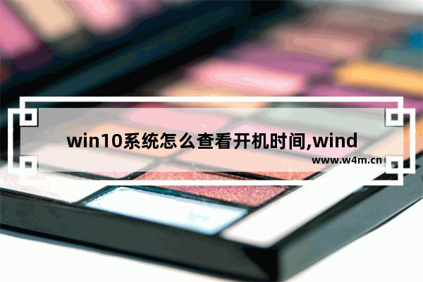 win10系统怎么查看开机时间,windows10怎么查看开机时间