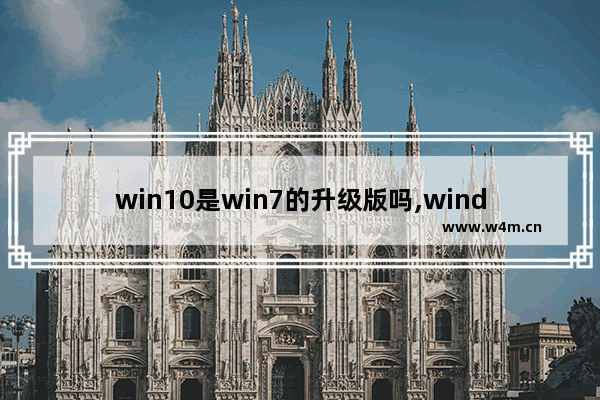 win10是win7的升级版吗,windows7旗舰版升级windows10