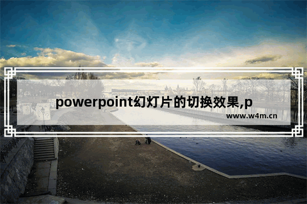 powerpoint幻灯片的切换效果,powerpoint中设置幻灯片切换效果只可针对所选的幻灯片