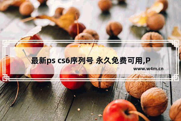 最新ps cs6序列号 永久免费可用,PS CS6 序列号