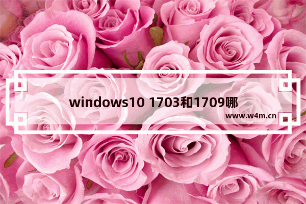 windows10 1703和1709哪个好,win10系统1709好用吗