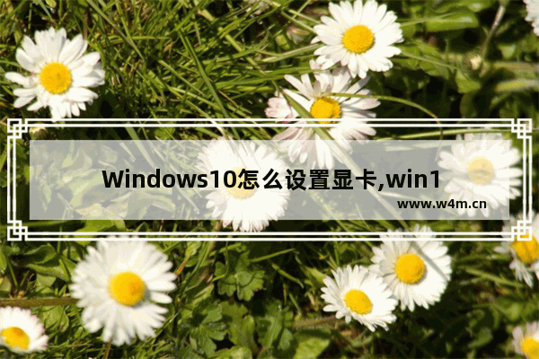 Windows10怎么设置显卡,win10英伟达显卡设置高性能