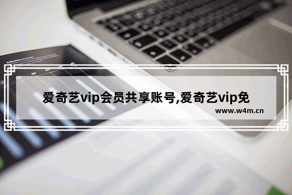 爱奇艺vip会员共享账号,爱奇艺vip免费会员账号