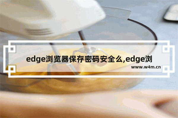 edge浏览器保存密码安全么,edge浏览器记录密码