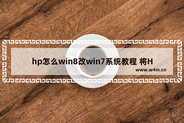 hp怎么win8改win7系统教程 将HP电脑从Win8升级至Win7的详细教程