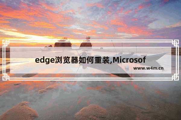 edge浏览器如何重装,Microsoft edge怎么重装