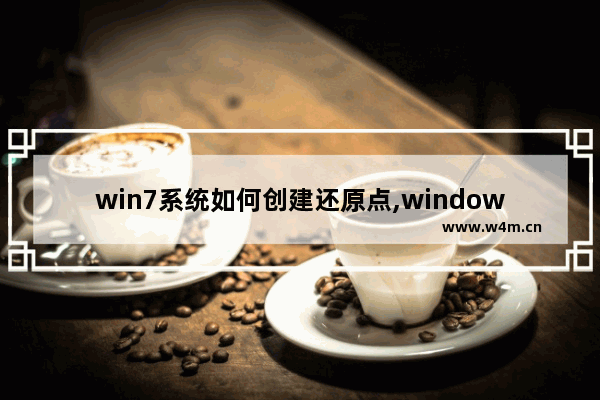 win7系统如何创建还原点,windows操作系统如何创建自动还原点