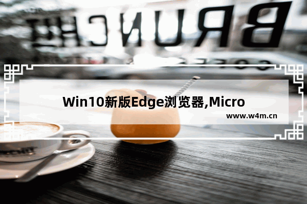 Win10新版Edge浏览器,Microsoft Edge最新版本