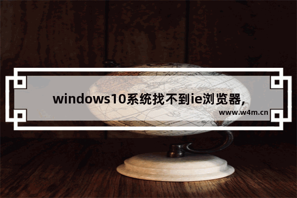 windows10系统找不到ie浏览器,windows10怎么找不到ie浏览器