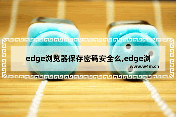 edge浏览器保存密码安全么,edge浏览器记录密码