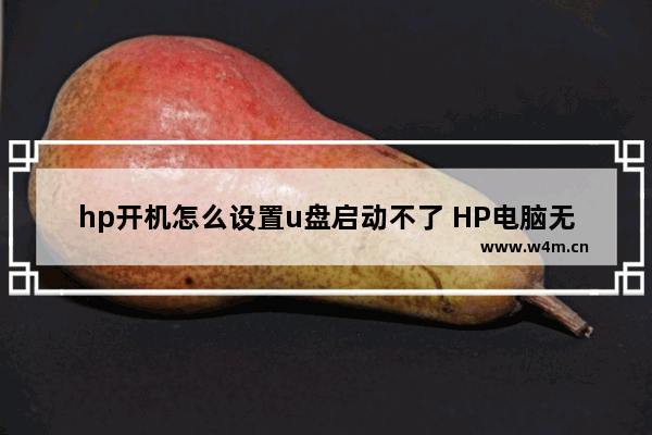 hp开机怎么设置u盘启动不了 HP电脑无法从U盘启动，如何解决？