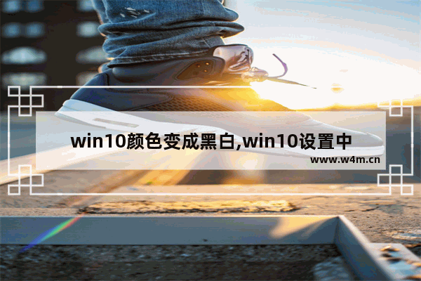 win10颜色变成黑白,win10设置中的颜色怎么由黑色变成白色