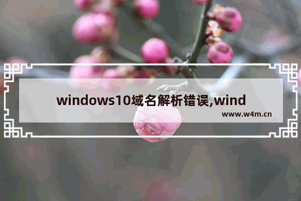 windows10域名解析错误,window10域名解析错误