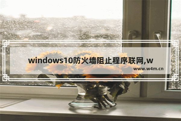 windows10防火墙阻止程序联网,win10允许程序通过防火墙