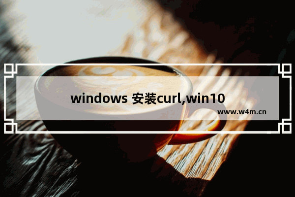 windows 安装curl,win10安装cudnn