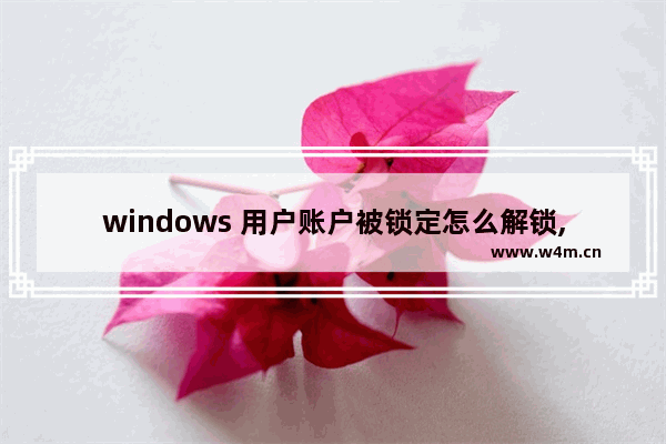 windows 用户账户被锁定怎么解锁,win10账户已被锁定