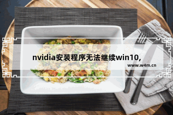 nvidia安装程序无法继续win10,win10安装nvidia无法继续 系统要求