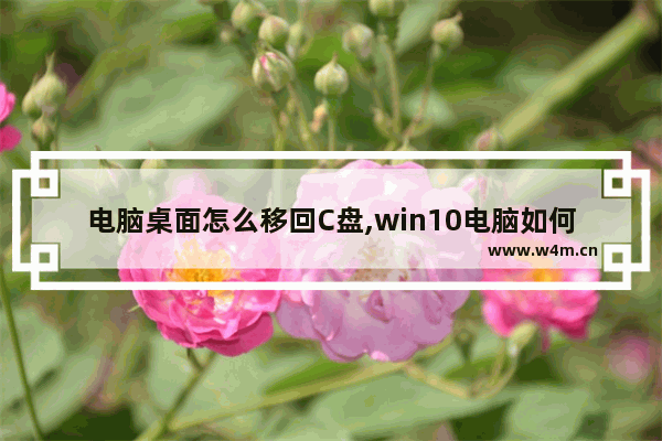 电脑桌面怎么移回C盘,win10电脑如何将c盘里的东西挪到d盘里