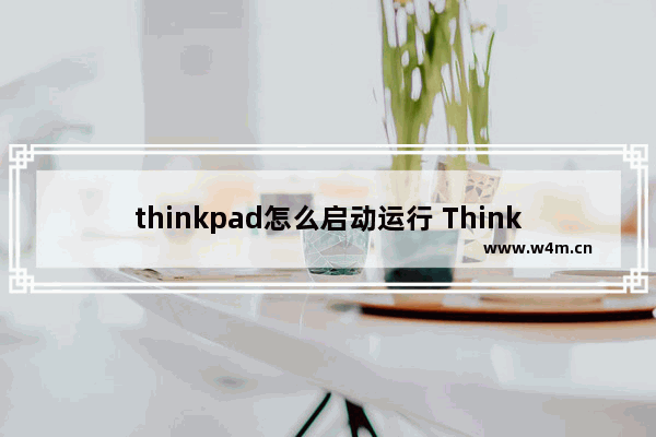 thinkpad怎么启动运行 ThinkPad如何正常开机和运行