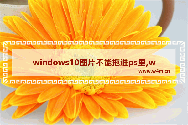 windows10图片不能拖进ps里,win10ps图片拖不进去