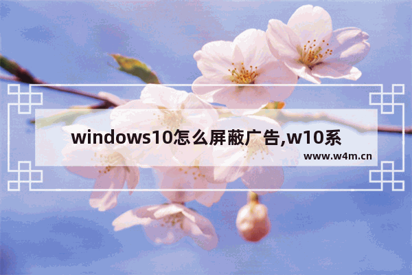 windows10怎么屏蔽广告,w10系统怎样屏蔽广告