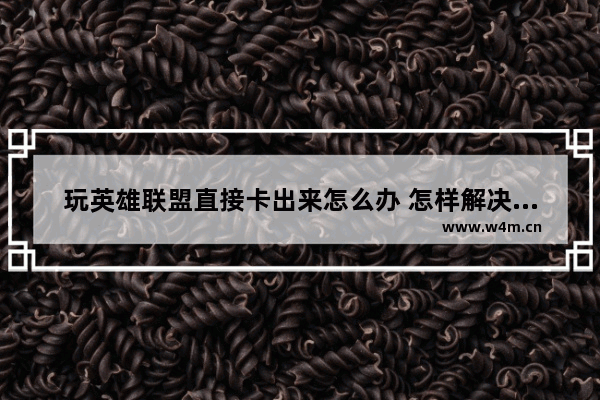 玩英雄联盟直接卡出来怎么办 怎样解决英雄联盟卡顿的问题？