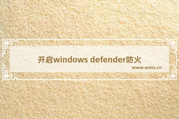 开启windows defender防火墙,win10如何开启windows defender防病毒