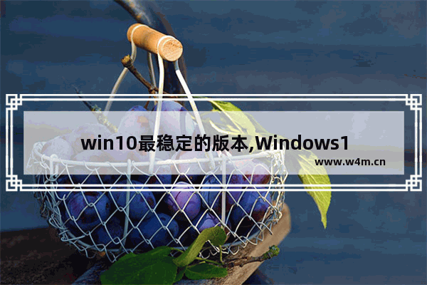 win10最稳定的版本,Windows10哪个版本最稳定