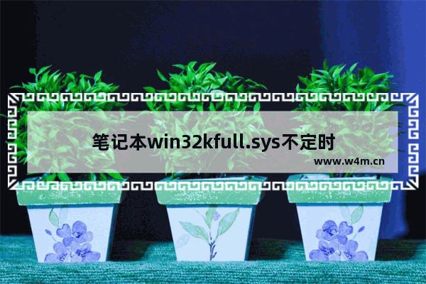 笔记本win32kfull.sys不定时蓝屏,win32kfull.sys蓝屏原因