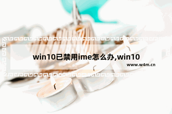 win10已禁用ime怎么办,win10已禁用输入法怎么回事