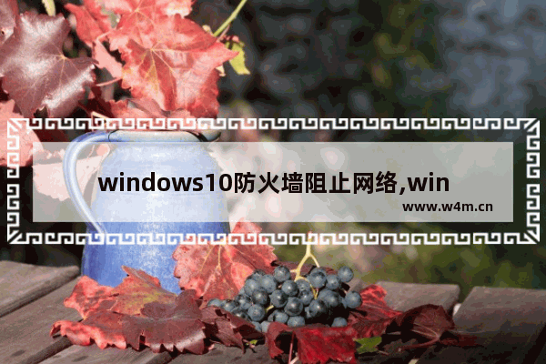 windows10防火墙阻止网络,win10允许通过防火墙的应用