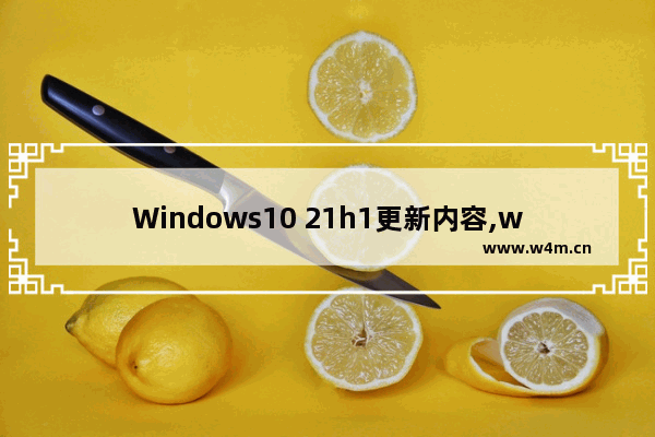 Windows10 21h1更新内容,windows1021h1什么时候更新