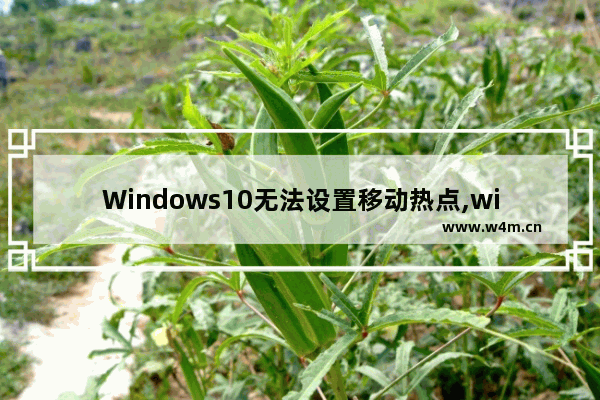 Windows10无法设置移动热点,win10电脑无法设置移动热点