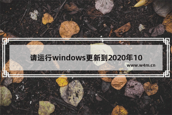 请运行windows更新到2020年10月,windows10月更新