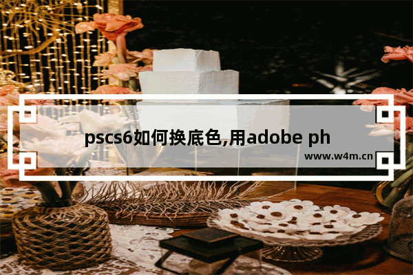 pscs6如何换底色,用adobe photoshop cs进行图片换底色