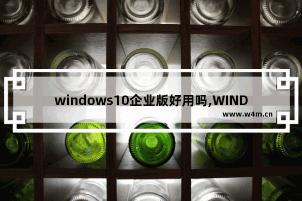 windows10企业版好用吗,WINDOWS 10企业版