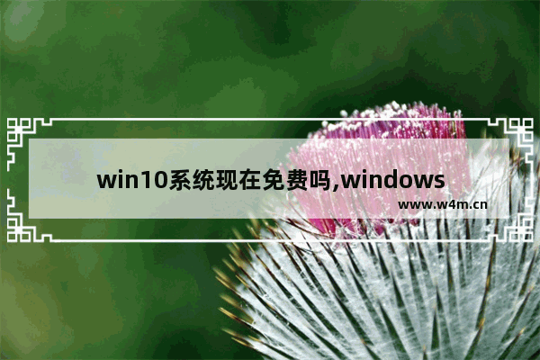 win10系统现在免费吗,windows 10是最新版吗