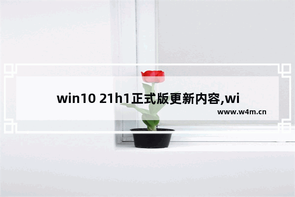 win10 21h1正式版更新内容,win10 21H1更新