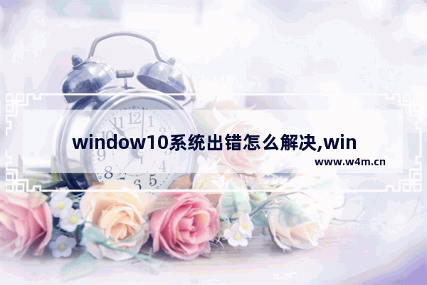 window10系统出错怎么解决,win10出现系统错误怎么办