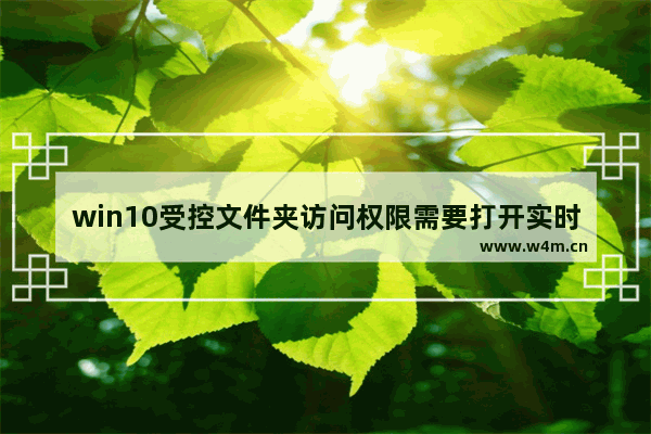 win10受控文件夹访问权限需要打开实时保护,win10已阻止访问受保护的文件夹