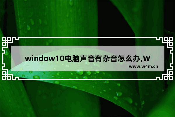 window10电脑声音有杂音怎么办,Windows10电脑重装有杂音