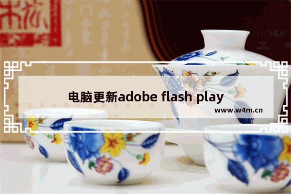 电脑更新adobe flash player,怎么更新flash playerwin10