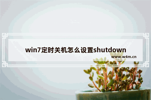 win7定时关机怎么设置shutdown,win7定时关机怎么设置时间