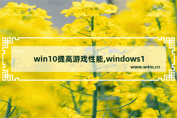 win10提高游戏性能,windows10怎么提升游戏性能