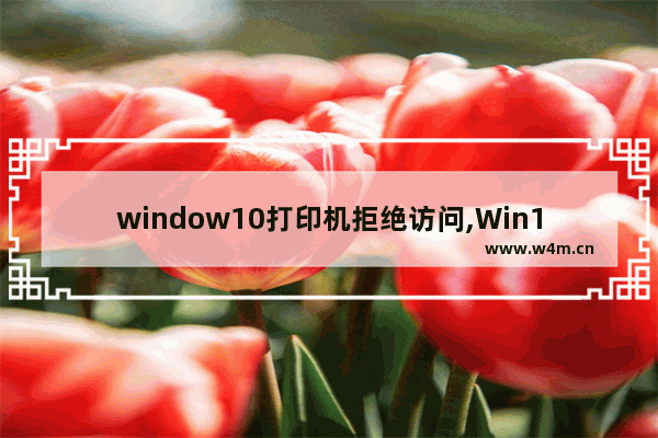 window10打印机拒绝访问,Win10打印机拒绝访问